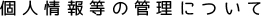 個人情報等の管理について